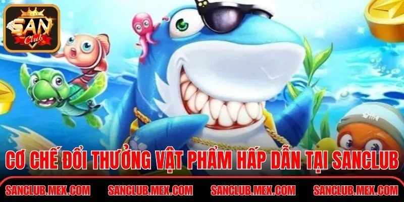 Bắn Cá Long Vương Chinh Phục Kho Báu Đại Dương Huyền Bí Cơ chế đổi thưởng vật phẩm hấp dẫn tại Sanclub