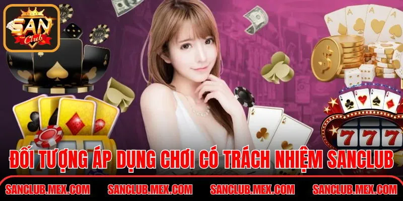 Chơi Có Trách Nhiệm SanClub – Nguyên Tắc Chơi An Toàn Đối tượng áp dụng chơi có trách nhiệm SanClub