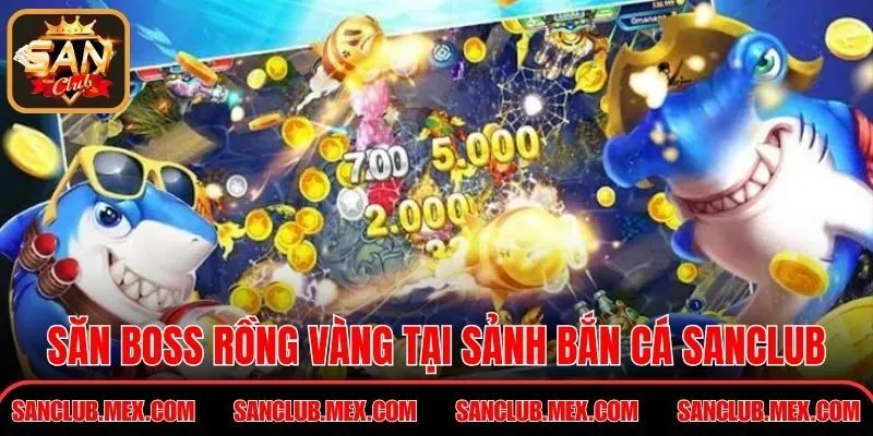 Bắn Cá Đổi Thưởng Tiền Thật Kịch Tính Nhất Tại SunClub Săn boss rồng vàng tại sảnh bắn cá Sanclub